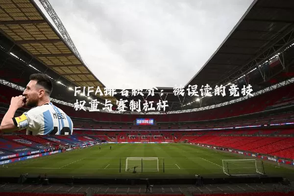 FIFA排名积分：被误读的竞技权重与赛制杠杆