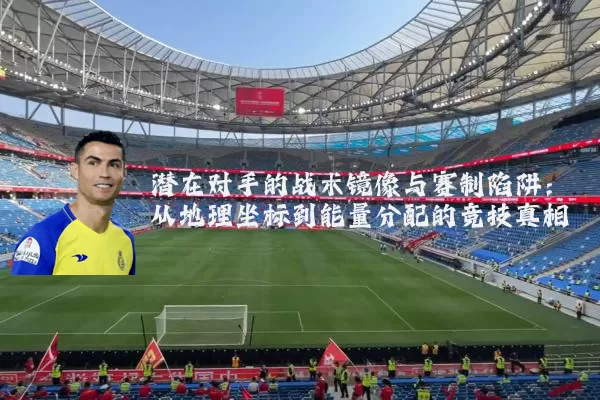 潜在对手的战术镜像与赛制陷阱：从地理坐标到能量分配的竞技真相