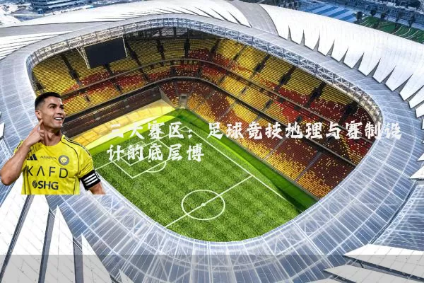 三大赛区:足球竞技地理与赛制设计的底层博弈