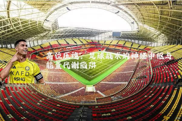 高位压迫:足球战术的神经中枢与能量代谢陷阱