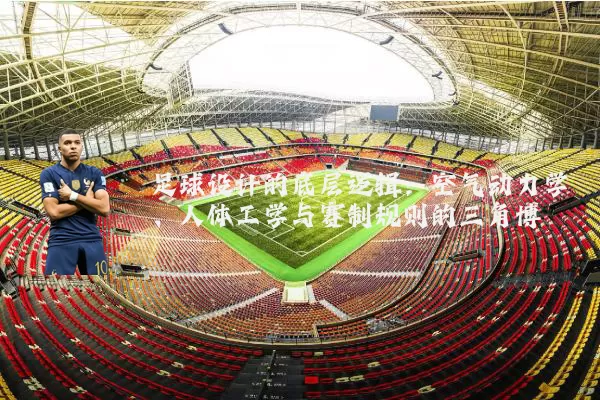 足球设计的底层逻辑:空气动力学、人体工学与赛制规则的三角博弈
