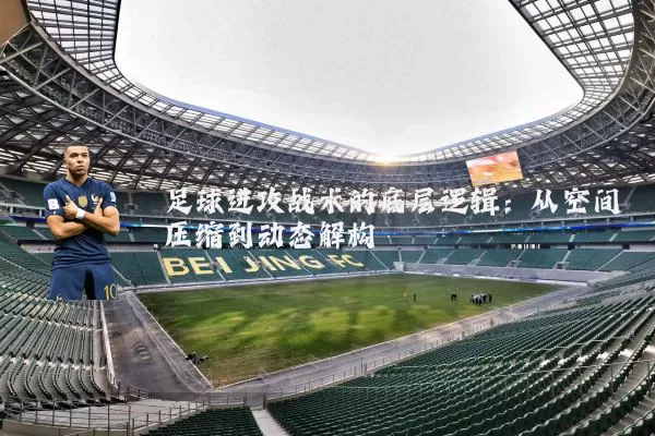 足球进攻战术的底层逻辑:从空间压缩到动态解构