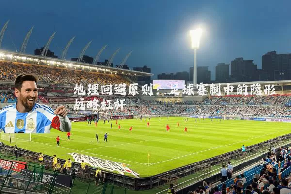 地理回避原则:足球赛制中的隐形战略杠杆