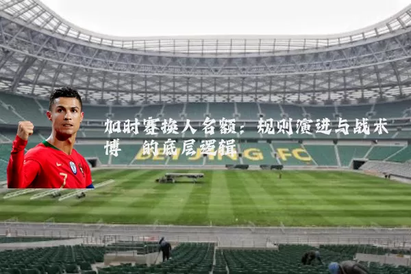 加时赛换人名额:规则演进与战术博弈的底层逻辑