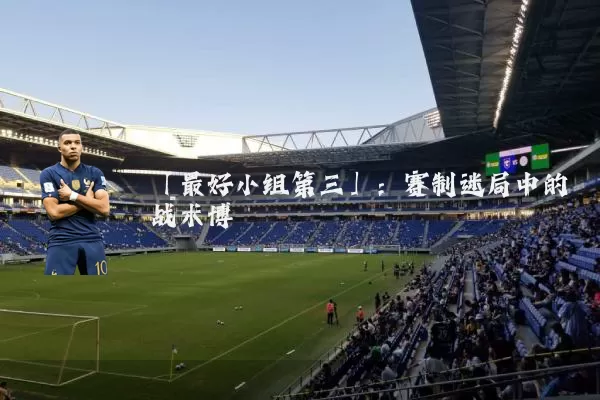 「最好小组第三」：赛制迷局中的战术博弈