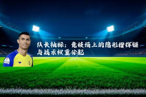 队长袖标:竞技场上的隐形指挥链与战术权重分配