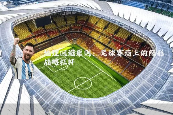 地理回避原则：足球赛场上的隐形战略杠杆