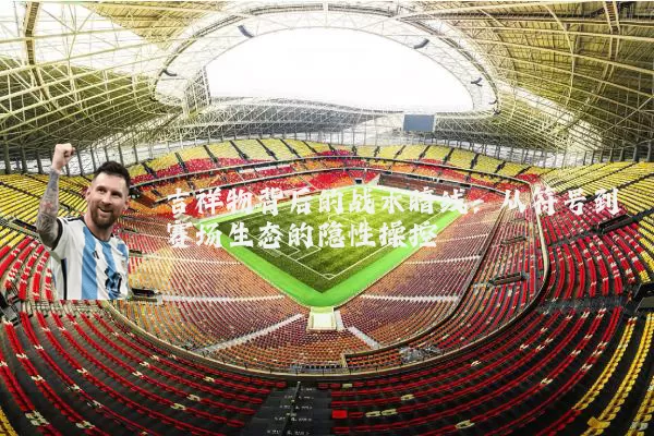 吉祥物背后的战术暗线：从符号到赛场生态的隐性操控