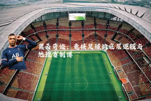 黑马奇迹:竞技足球的底层逻辑与地理赛制博弈